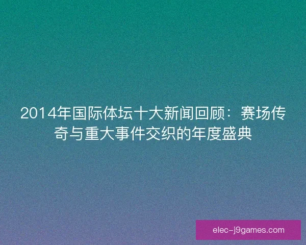 2014年国际体坛十大新闻回顾：赛场传奇与重大事件交织的年度盛典