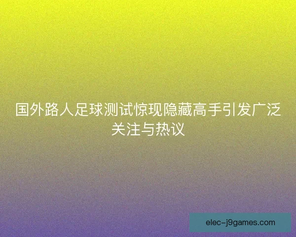 国外路人足球测试惊现隐藏高手引发广泛关注与热议