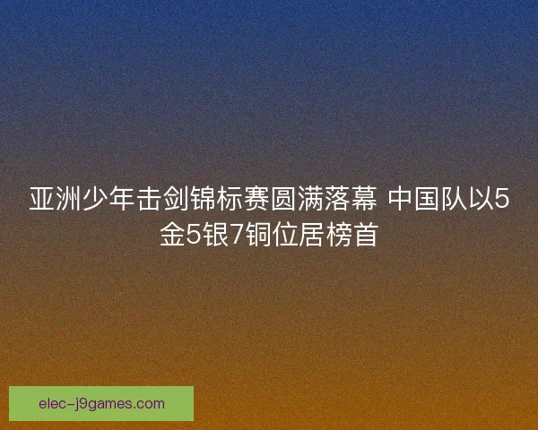 亚洲少年击剑锦标赛圆满落幕 中国队以5金5银7铜位居榜首